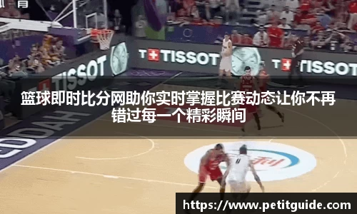 篮球即时比分网助你实时掌握比赛动态让你不再错过每一个精彩瞬间