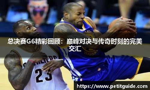 总决赛G6精彩回顾：巅峰对决与传奇时刻的完美交汇