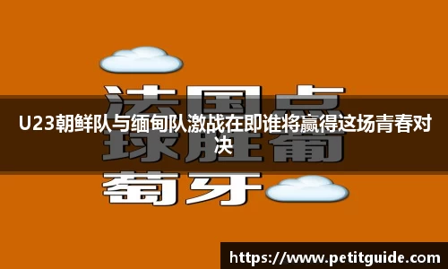 U23朝鲜队与缅甸队激战在即谁将赢得这场青春对决